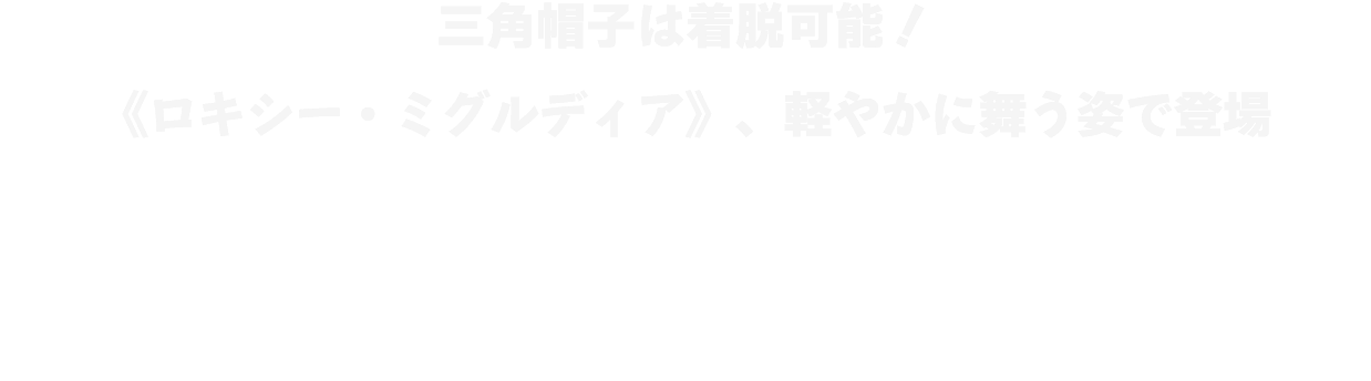 三角帽子は着脱可能！ ロキシー・ミグルディア、軽やかに舞う姿で登場